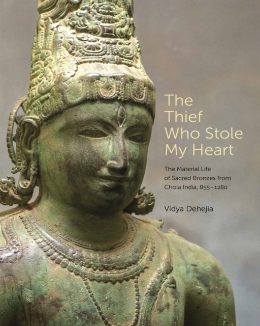 The Thief Who Stole My Heart : The Material Life of Sacred Bronzes from Chola India, 855-1280, EPUB eBook