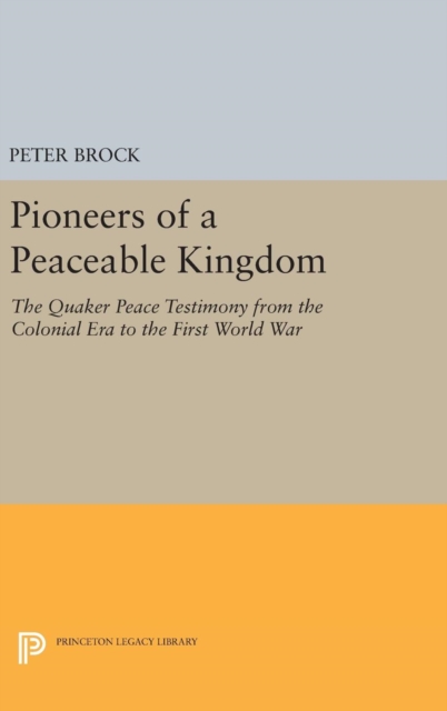 Pioneers of a Peaceable Kingdom : The Quaker Peace Testimony from the Colonial Era to the First World War, Hardback Book