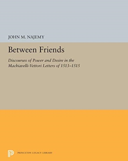 Between Friends : Discourses of Power and Desire in the Machiavelli-Vettori Letters of 1513-1515, Paperback / softback Book