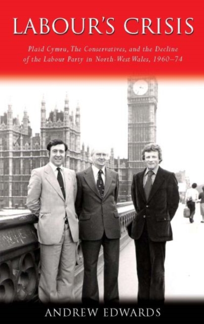 Labour's Crisis : Plaid Cymru, the Conservatives, and the Decline of the Labour Party in North-West Wales, 1960-74, Hardback Book