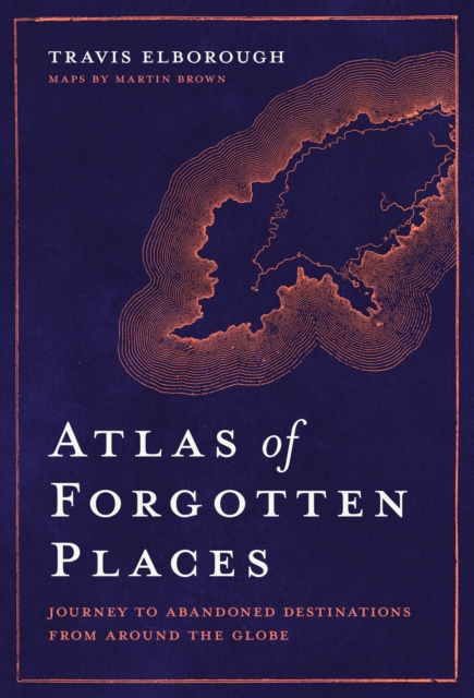 Atlas of Forgotten Places : Journey to Abandoned Destinations Around the Globe, Hardback Book