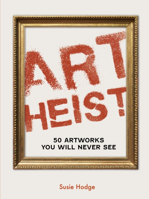 Art Heist : 50 Stolen Artworks You Will Never See, Hardback Book