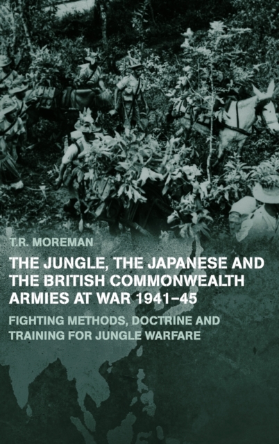 The Jungle, Japanese and the British Commonwealth Armies at War, 1941-45 : Fighting Methods, Doctrine and Training for Jungle Warfare, Hardback Book
