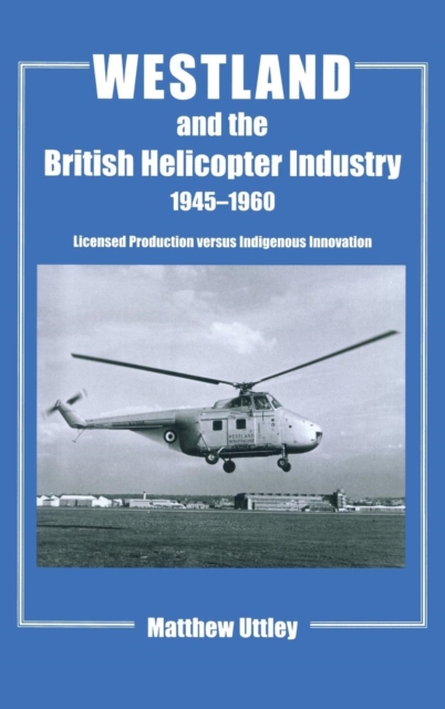 Westland and the British Helicopter Industry, 1945-1960 : Licensed Production versus Indigenous Innovation, Hardback Book