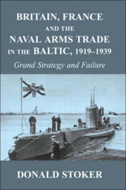 Britain, France and the Naval Arms Trade in the Baltic, 1919 -1939 : Grand Strategy and Failure, Hardback Book