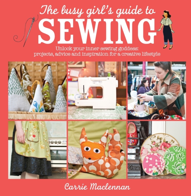 The Busy Girl's Guide to Sewing : Unlock Your Inner Sewing Goddess: Projects, Advice and Inspiration for a Creative Lifestyle, Paperback / softback Book