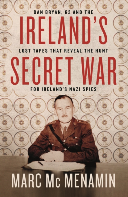 Ireland's Secret War : Dan Bryan, G2 and the lost tapes that reveal the hunt for Ireland’s Nazi spies, Paperback / softback Book
