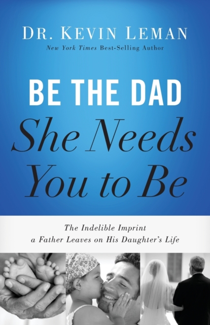 Be the Dad She Needs You to Be : The Indelible Imprint a Father Leaves on His Daughter's Life, Paperback / softback Book
