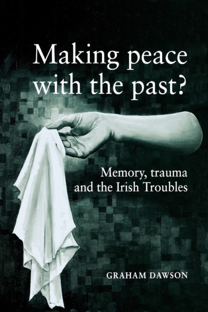 Making Peace with the Past? : Memory, Trauma and the Irish Troubles, Paperback / softback Book