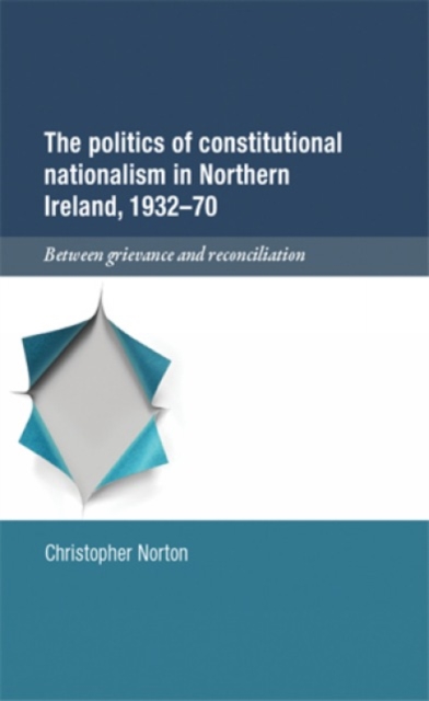 The Politics of Constitutional Nationalism in Northern Ireland, 1932-70 : Between Grievance and Reconciliation, Hardback Book
