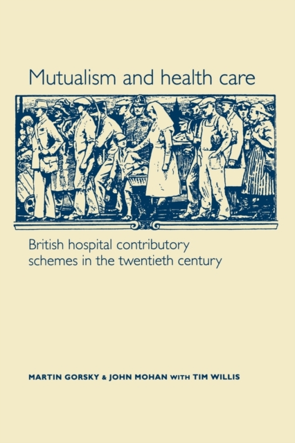 Mutualism and Health Care : Hospital Contributory Schemes in Twentieth-Century Britain, Paperback / softback Book
