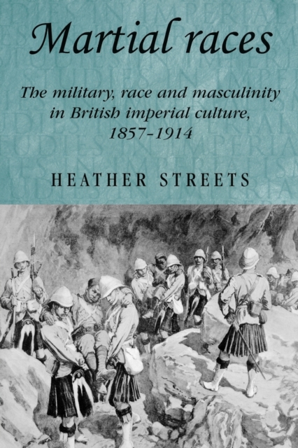 Martial Races : The Military, Race and Masculinity in British Imperial Culture, 1857-1914, Paperback / softback Book