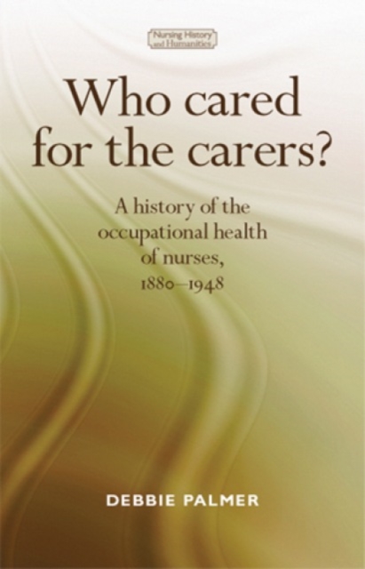 Who cared for the carers? : A History of the Occupational Health of Nurses, 1880-1948, Hardback Book