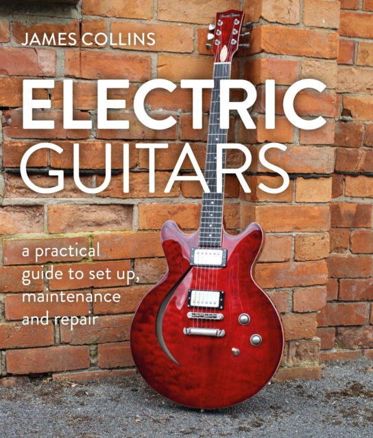 Electric Guitars : A Practical Guide to Set Up, Maintenance and Repair, Hardback Book