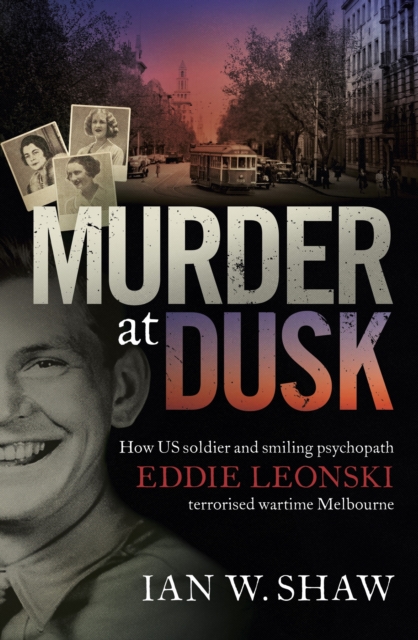 Murder at Dusk : How US soldier and smiling psychopath Eddie Leonski terrorised wartime Melbourne, EPUB eBook