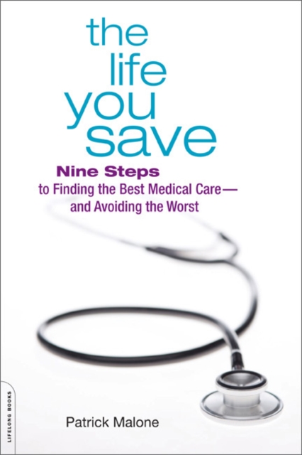 The Life You Save : Nine Steps to Finding the Best Medical Care-and Avoiding the Worst, Paperback Book