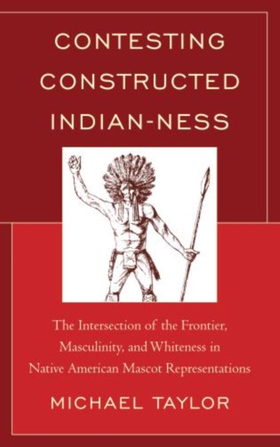Contesting Constructed Indianness : the Intersection of the Frontier, Masculinity, and Whiteness in Native American Mascot Representations, Hardback Book
