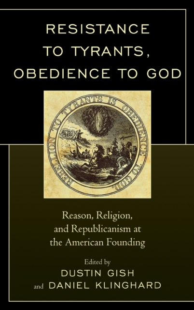 Resistance to Tyrants, Obedience to God : Reason, Religion, and Republicanism at the American Founding, Hardback Book