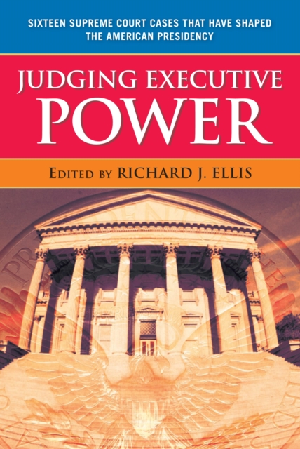 Judging Executive Power : Sixteen Supreme Court Cases that Have Shaped the American Presidency, PDF eBook