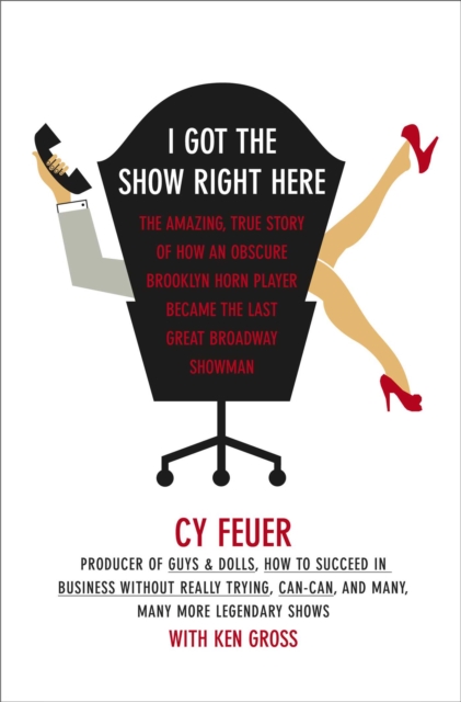 I Got The Show Right Here : The Amazing, True Story of How an Obscure Brooklyn Horn Player Became the Last Great Broadway Showman, EPUB eBook