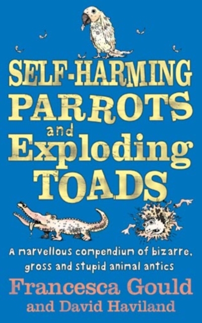Self-Harming Parrots And Exploding Toads : A marvellous compendium of bizarre, gross and stupid animal antics, EPUB eBook