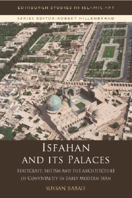 Isfahan and Its Palaces : Statecraft, Shi'ism and the Architecture of Conviviality in Early Modern Iran, Hardback Book