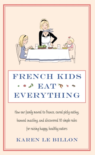 French Kids Eat Everything : How our family moved to France, cured picky eating, banned snacking and discovered 10 simple rules for raising happy, healthy eaters, Paperback / softback Book