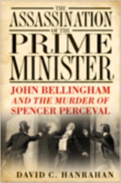 The Assassination of the Prime Minister : John Bellingham and the Murder of Spencer Perceval, Hardback Book