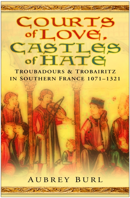 Courts of Love, Castles of Hate : Troubadours and Trobairitz in Southern France 1071-1321, Hardback Book