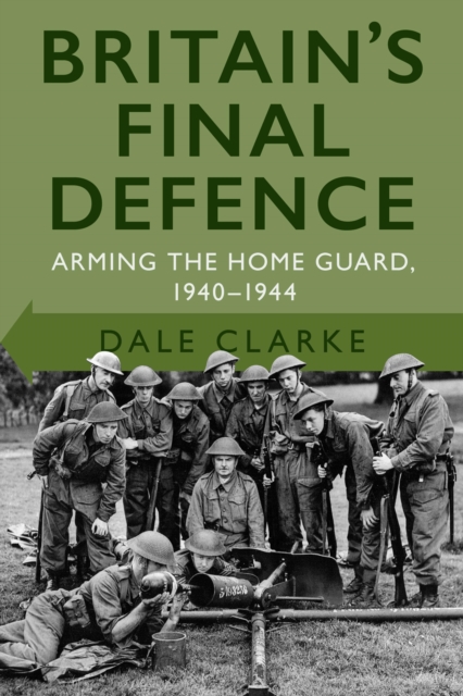 Britain's Final Defence : Arming the Home Guard 1940-1944, EPUB eBook