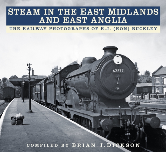 Steam in the East Midlands and East Anglia : The Railway Photographs of R.J. (Ron) Buckley, Paperback / softback Book