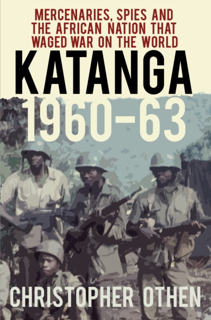 Katanga 1960-63 : Mercenaries, Spies and the African Nation that Waged War on the World, Paperback / softback Book