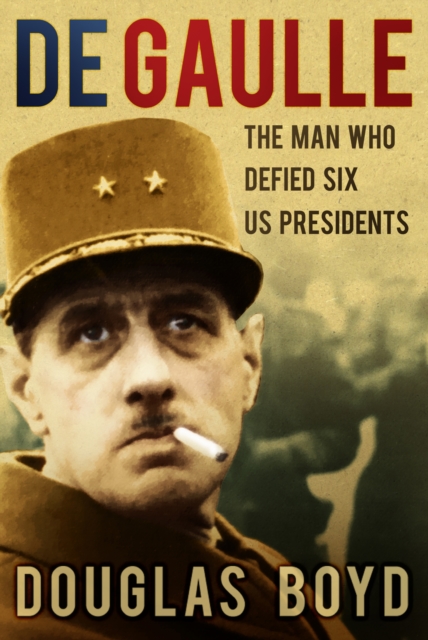 De Gaulle : The Man Who Defied Six US Presidents, Hardback Book