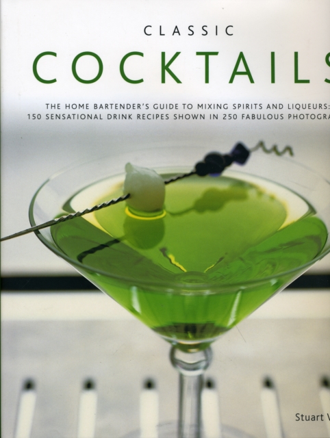 Classic Cocktails : The Home Bartender's Guide to Mixing Spirits, Liqueurs, Wine and Beer - 150 Sensational Drink Recipes, Hardback Book