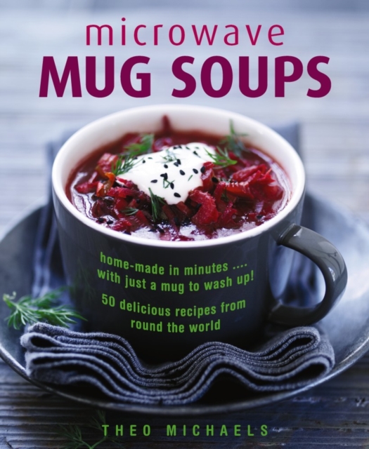 Microwave Mug Soups : Home-made in minutes .... with just a mug to wash up! 50 delicious recipes from round the world, Hardback Book