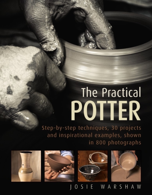 The Practical Potter : Step-By-Step Techniques, 30 Projects and Inspirational Examples, Shown in 800 Photographs, Hardback Book