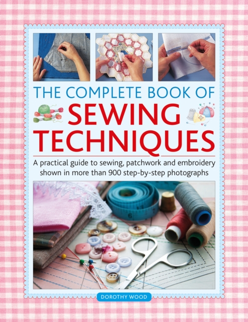 The Complete Book of Sewing Techniques : A practical guide to sewing, patchwork and embroidery shown in more than 1200 step-by-step photographs, Hardback Book