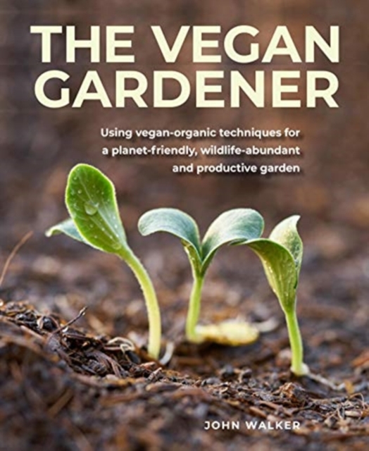 The Vegan Gardener : Using vegan-organic techniques for a planet-friendly, wildlife-abundant, beautiful and productive garden, Hardback Book