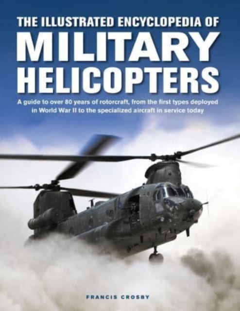 Military Helicopters, The Illustrated Encyclopedia of : A guide to over 80 years of rotorcraft, from the first types deployed in World War II to the specialized aircraft in service today, Hardback Book