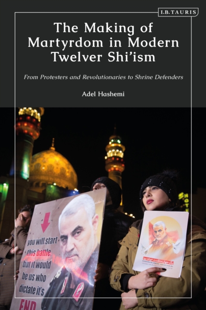 The Making of Martyrdom in Modern Twelver Shi’ism : From Protesters and Revolutionaries to Shrine Defenders, Hardback Book