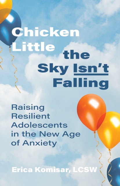 Chicken Little the Sky Isn't Falling : Raising Resilient Adolescents in the New Age of Anxiety, Paperback / softback Book