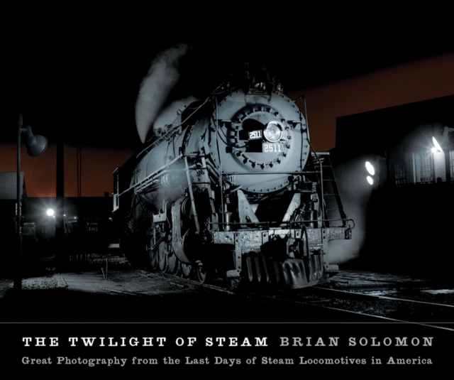 The Twilight of Steam : Great Photography from the Last Days of Steam Locomotives in America, Hardback Book