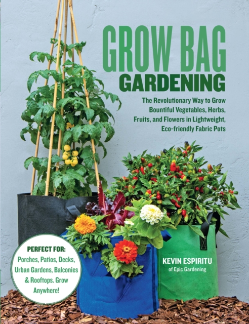 Grow Bag Gardening : The Revolutionary Way to Grow Bountiful Vegetables, Herbs, Fruits, and Flowers in Lightweight, Eco-friendly Fabric Pots - Perfect For: Porches, Patios, Decks, Urban Gardens, Balco, EPUB eBook