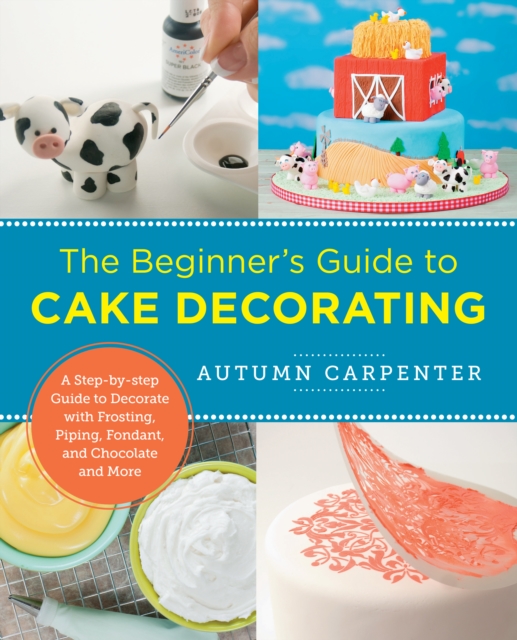The Beginner's Guide to Cake Decorating : A Step-by-Step Guide to Decorate with Frosting, Piping, Fondant, and Chocolate and More, EPUB eBook