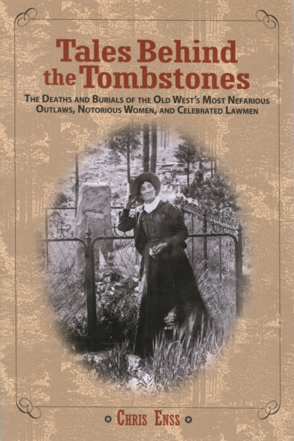 Tales Behind the Tombstones : The Deaths And Burials Of The Old West’s Most Nefarious Outlaws, Notorious Women, And Celebrated Lawmen, Paperback / softback Book