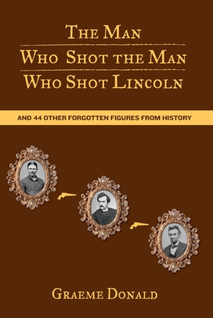 Man Who Shot the Man Who Shot Lincoln : And 44 Other Forgotten Figures from History, PDF eBook