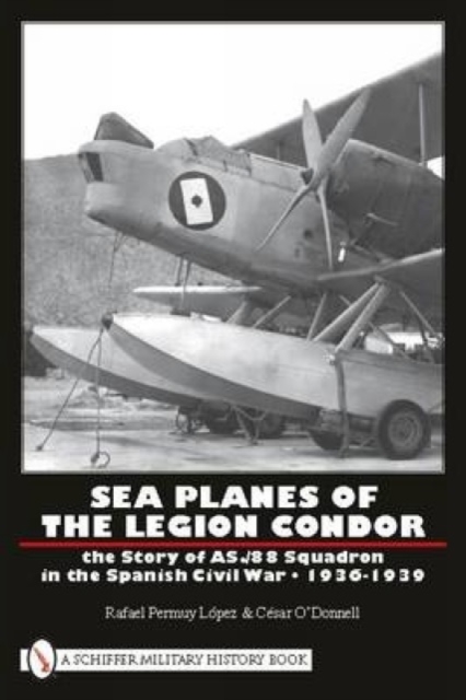 Sea Planes of the Legion Condor : The Story of AS./88 Squadron in the Spanish Civil War • 1936-1939, Hardback Book