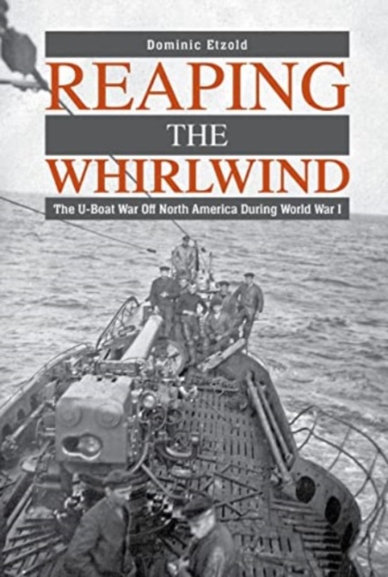 Reaping the Whirlwind : The U-boat War off North America during World War I, Hardback Book