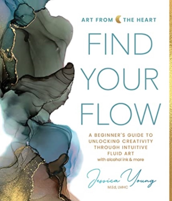 Find Your Flow : A Beginner's Guide to Unlocking Creativity through Intuitive Fluid Art with Alcohol Ink & More, Hardback Book
