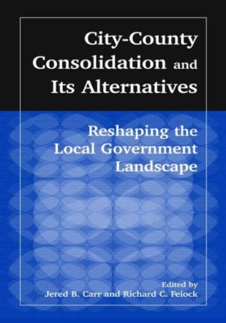 City-County Consolidation and Its Alternatives: Reshaping the Local Government Landscape : Reshaping the Local Government Landscape, Hardback Book